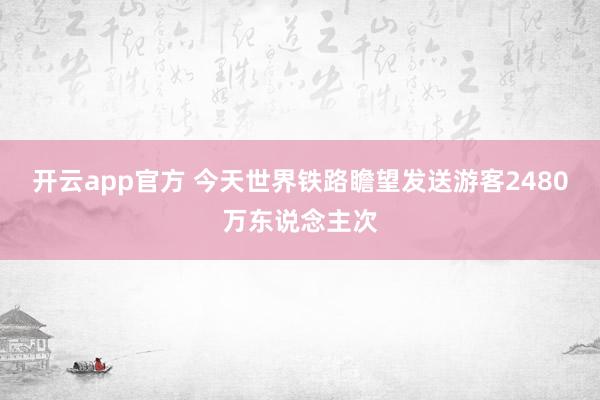 开云app官方 今天世界铁路瞻望发送游客2480万东说念主次