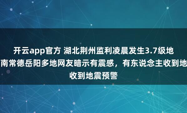 开云app官方 湖北荆州监利凌晨发生3.7级地震，湖南常德岳阳多地网友暗示有震感，有东说念主收到地震预警