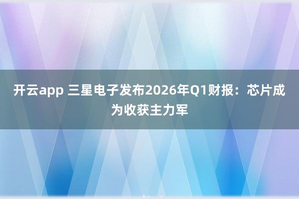 开云app 三星电子发布2026年Q1财报：芯片成为收获主力军