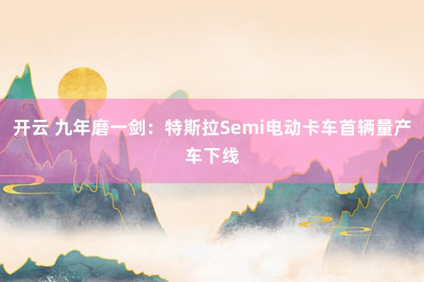 开云 九年磨一剑：特斯拉Semi电动卡车首辆量产车下线