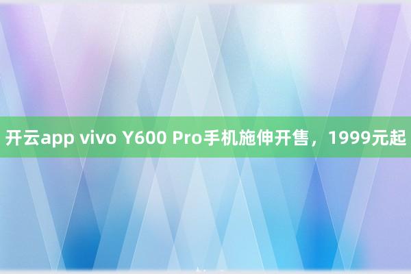 开云app vivo Y600 Pro手机施伸开售，1999元起