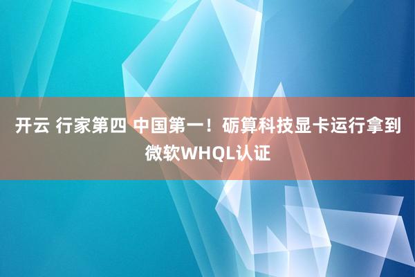 开云 行家第四 中国第一！砺算科技显卡运行拿到微软WHQL认证