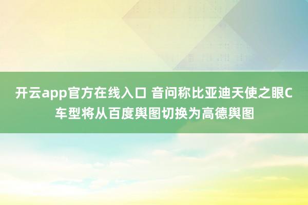 开云app官方在线入口 音问称比亚迪天使之眼C车型将从百度舆图切换为高德舆图