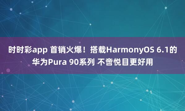时时彩app 首销火爆！搭载HarmonyOS 6.1的华为Pura 90系列 不啻悦目更好用