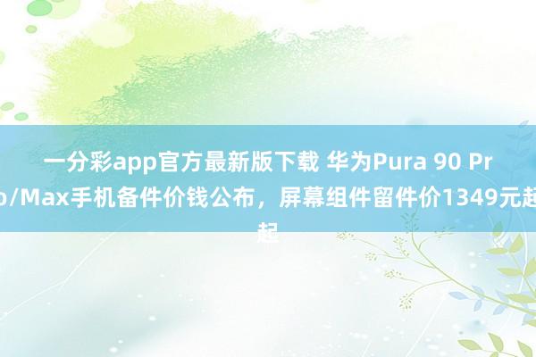 一分彩app官方最新版下载 华为Pura 90 Pro/Max手机备件价钱公布，屏幕组件留件价1349元起