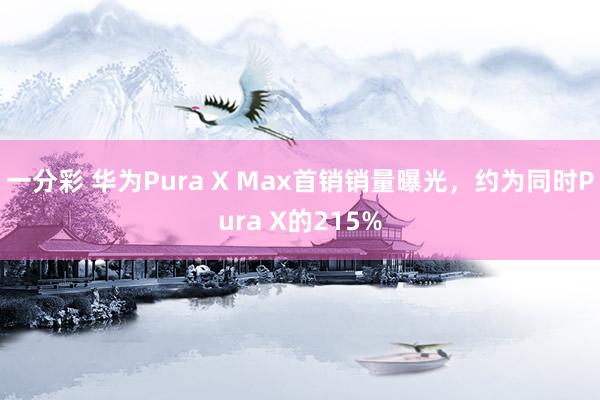 一分彩 华为Pura X Max首销销量曝光，约为同时Pura X的215%