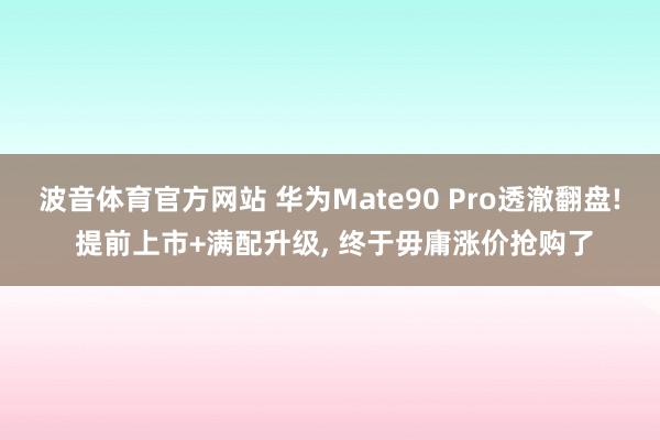 波音体育官方网站 华为Mate90 Pro透澈翻盘! 提前上市+满配升级, 终于毋庸涨价抢购了
