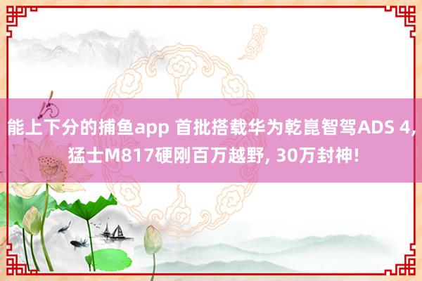 能上下分的捕鱼app 首批搭载华为乾崑智驾ADS 4, 猛士M817硬刚百万越野, 30万封神!