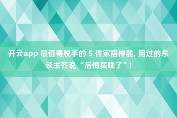 开云app 最值得脱手的 5 件家居神器, 用过的东谈主齐说 “后悔买晚了”!