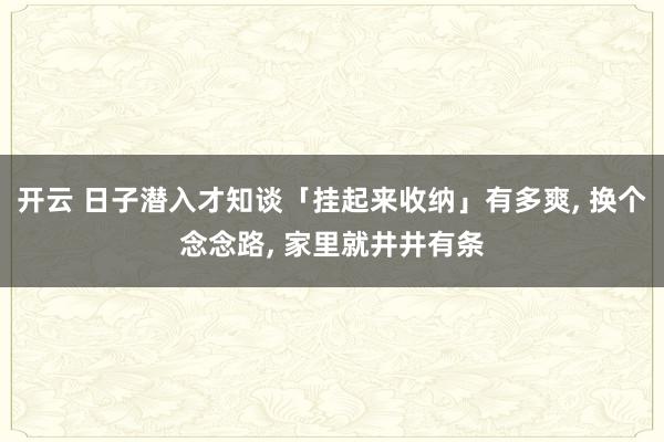 开云 日子潜入才知谈「挂起来收纳」有多爽, 换个念念路, 家里就井井有条