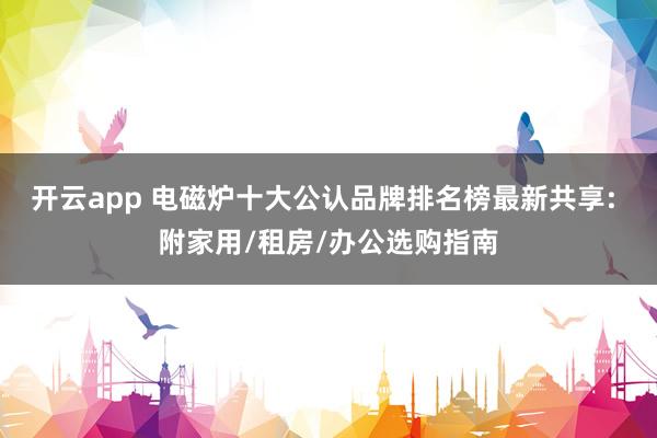 开云app 电磁炉十大公认品牌排名榜最新共享: 附家用/租房/办公选购指南