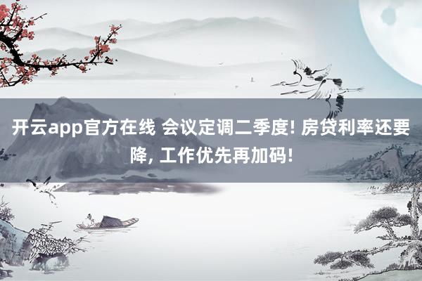 开云app官方在线 会议定调二季度! 房贷利率还要降, 工作优先再加码!