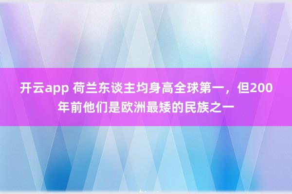 开云app 荷兰东谈主均身高全球第一，但200年前他们是欧洲最矮的民族之一