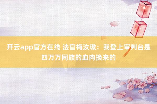 开云app官方在线 法官梅汝璈：我登上审判台是四万万同族的血肉换来的