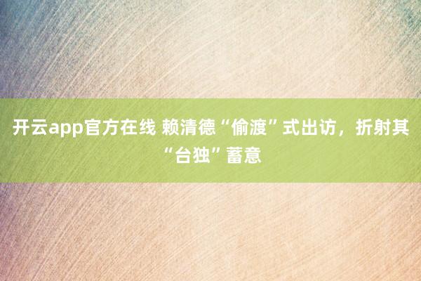 开云app官方在线 赖清德“偷渡”式出访，折射其“台独”蓄意