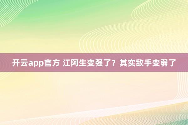 开云app官方 江阿生变强了？其实敌手变弱了