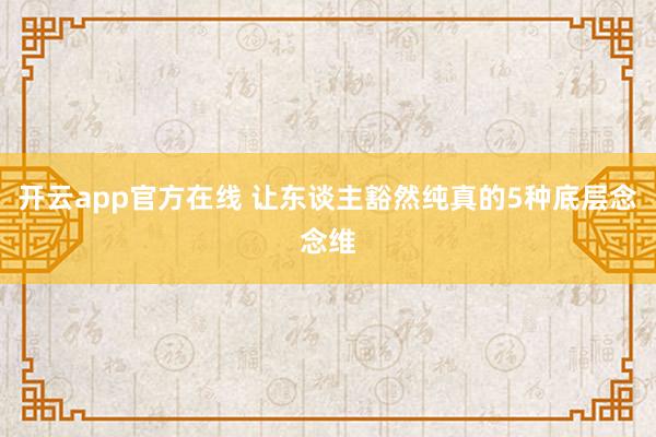 开云app官方在线 让东谈主豁然纯真的5种底层念念维