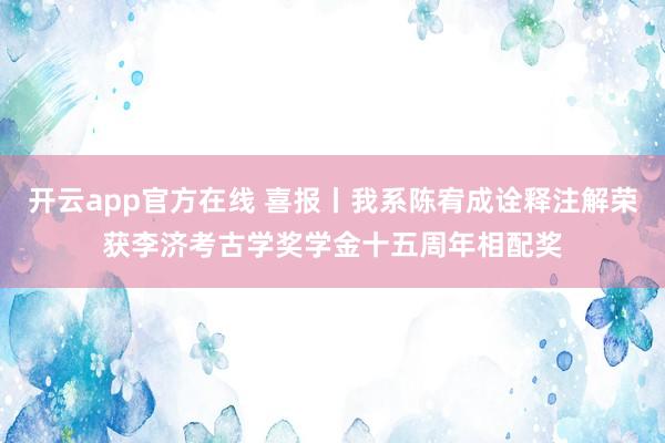 开云app官方在线 喜报丨我系陈宥成诠释注解荣获李济考古学奖学金十五周年相配奖