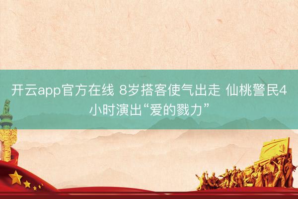 开云app官方在线 8岁搭客使气出走 仙桃警民4小时演出“爱的戮力”