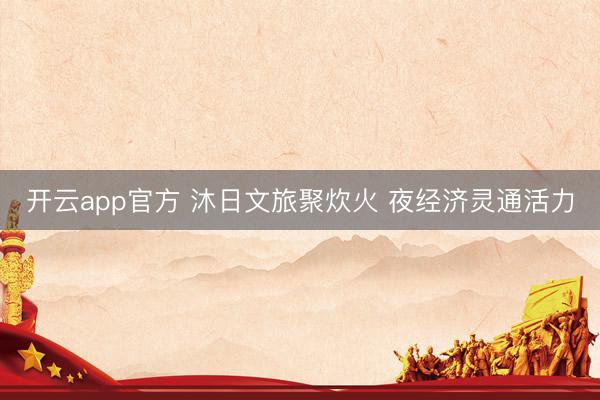 开云app官方 沐日文旅聚炊火 夜经济灵通活力