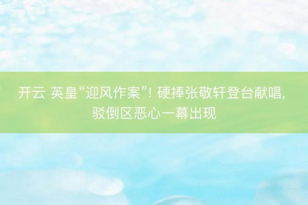 开云 英皇“迎风作案”! 硬捧张敬轩登台献唱, 驳倒区恶心一幕出现