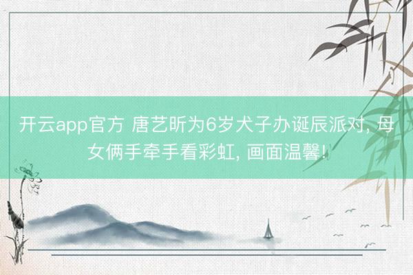 开云app官方 唐艺昕为6岁犬子办诞辰派对, 母女俩手牵手看彩虹, 画面温馨!
