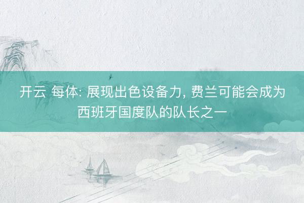 开云 每体: 展现出色设备力， 费兰可能会成为西班牙国度队的队长之一