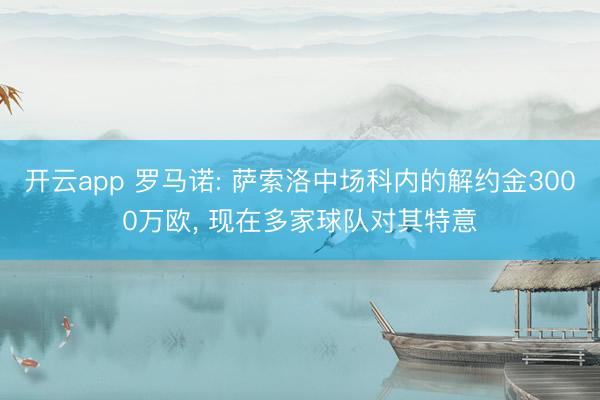 开云app 罗马诺: 萨索洛中场科内的解约金3000万欧， 现在多家球队对其特意