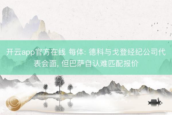 开云app官方在线 每体: 德科与戈登经纪公司代表会面， 但巴萨自认难匹配报价