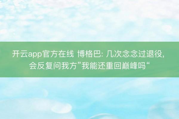 开云app官方在线 博格巴: 几次念念过退役， 会反复问我方”我能还重回巅峰吗“