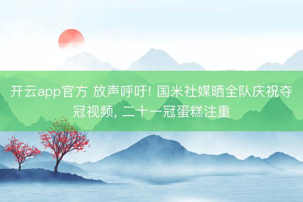 开云app官方 放声呼吁! 国米社媒晒全队庆祝夺冠视频， 二十一冠蛋糕注重