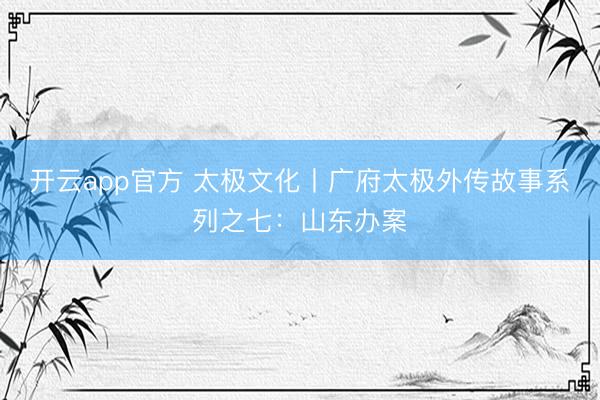 开云app官方 太极文化丨广府太极外传故事系列之七：山东办案
