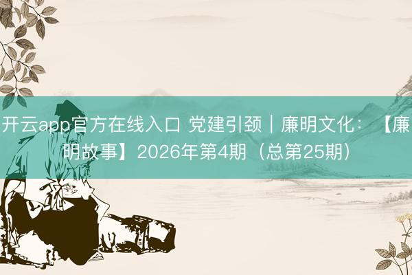 开云app官方在线入口 党建引颈｜廉明文化：【廉明故事】2026年第4期（总第25期）