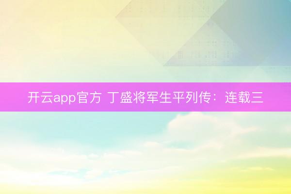 开云app官方 丁盛将军生平列传：连载三