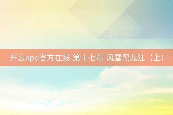 开云app官方在线 第十七章 风雪黑龙江（上）