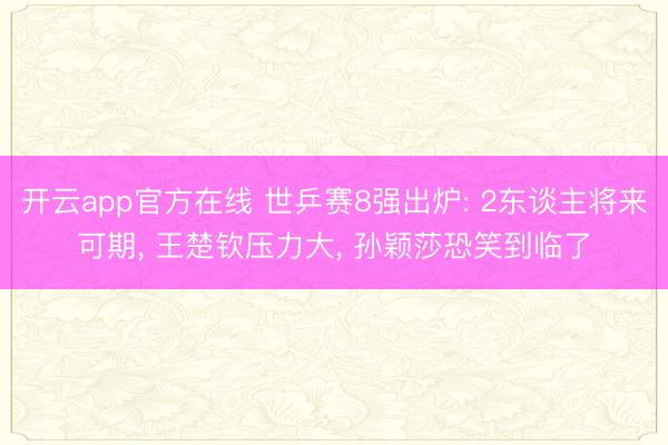 开云app官方在线 世乒赛8强出炉: 2东谈主将来可期， 王楚钦压力大， 孙颖莎恐笑到临了
