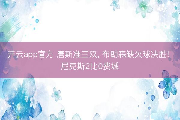 开云app官方 唐斯准三双， 布朗森缺欠球决胜! 尼克斯2比0费城