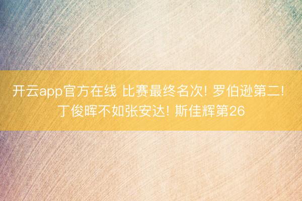 开云app官方在线 比赛最终名次! 罗伯逊第二! 丁俊晖不如张安达! 斯佳辉第26