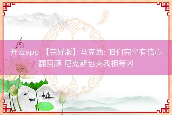 开云app 【完好版】马克西: 咱们完全有信心翻回顾 尼克斯包夹我相等凶