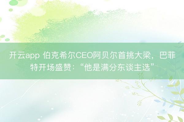 开云app 伯克希尔CEO阿贝尔首挑大梁，巴菲特开场盛赞：“他是满分东谈主选”