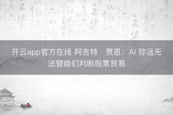 开云app官方在线 阿吉特・贾恩：AI 弥远无法替咱们判断股票贸易