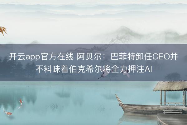 开云app官方在线 阿贝尔：巴菲特卸任CEO并不料味着伯克希尔将全力押注AI