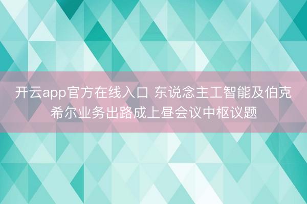 开云app官方在线入口 东说念主工智能及伯克希尔业务出路成上昼会议中枢议题