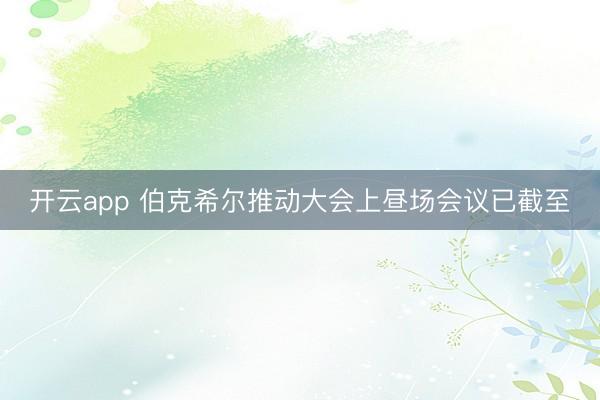 开云app 伯克希尔推动大会上昼场会议已截至
