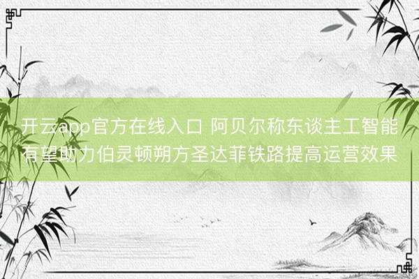 开云app官方在线入口 阿贝尔称东谈主工智能有望助力伯灵顿朔方圣达菲铁路提高运营效果
