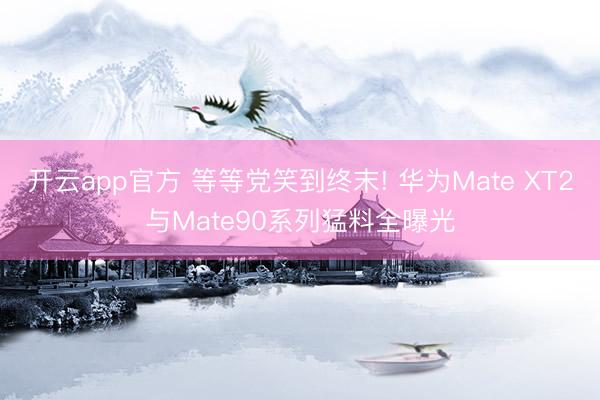 开云app官方 等等党笑到终末! 华为Mate XT2与Mate90系列猛料全曝光