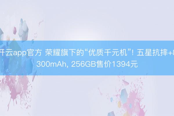 开云app官方 荣耀旗下的“优质千元机”! 五星抗摔+8300mAh， 256GB售价1394元