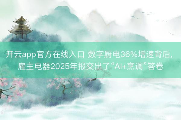 开云app官方在线入口 数字厨电36%增速背后, 雇主电器2025年报交出了“AI+烹调”答卷