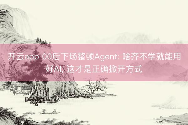 开云app 00后下场整顿Agent: 啥齐不学就能用好AI， 这才是正确掀开方式