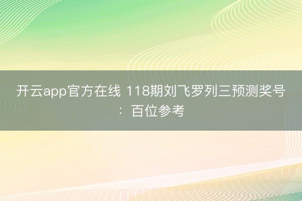开云app官方在线 118期刘飞罗列三预测奖号：百位参考